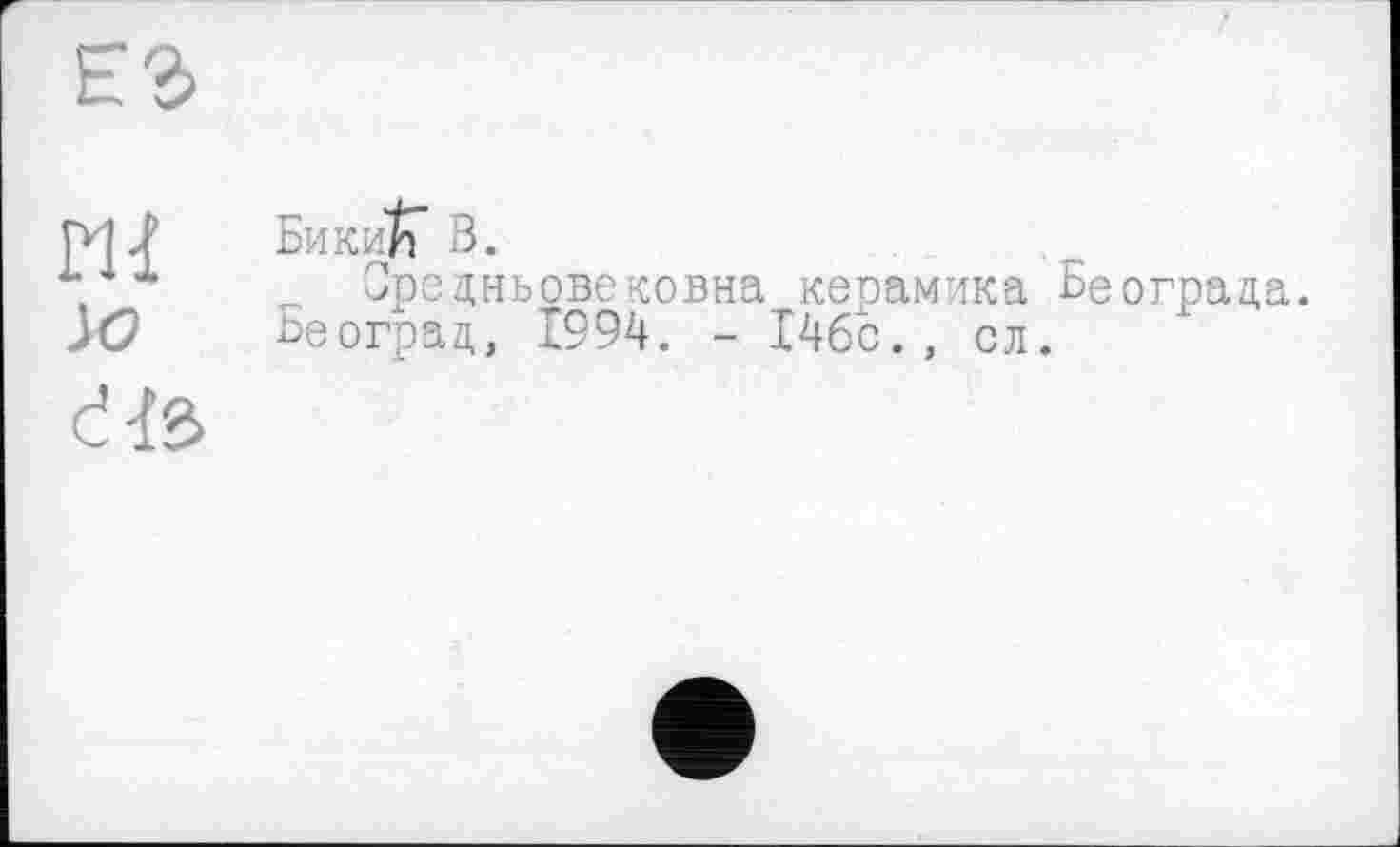 ﻿ш JO dtô
Бикин S.
Орецньовековна керамика Београца.
Београц, 1994. - І46с., сл.